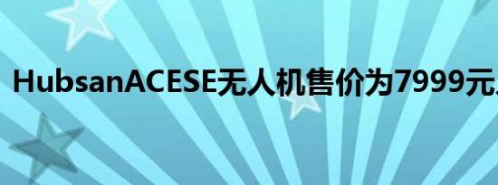 HubsanACESE无人机售价为7999元人民币
