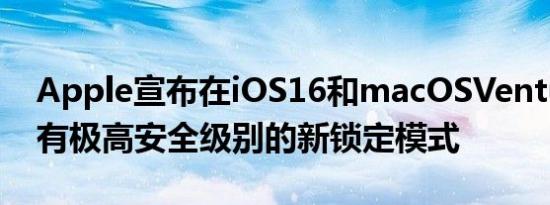 Apple宣布在iOS16和macOSVentura中具有极高安全级别的新锁定模式