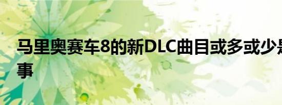 马里奥赛车8的新DLC曲目或多或少是一件好事