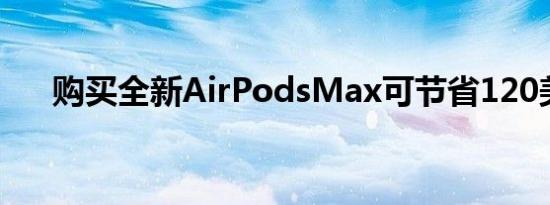 购买全新AirPodsMax可节省120美元