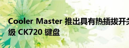 Cooler Master 推出具有热插拔开关的发烧级 CK720 键盘