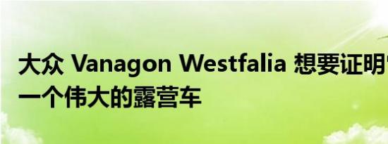大众 Vanagon Westfalia 想要证明它仍然是一个伟大的露营车