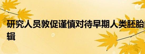 研究人员敦促谨慎对待早期人类胚胎的基因编辑