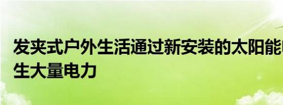 发夹式户外生活通过新安装的太阳能电池板产生大量电力