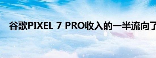 谷歌PIXEL 7 PRO收入的一半流向了三星