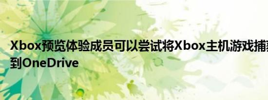 Xbox预览体验成员可以尝试将Xbox主机游戏捕获自动上传到OneDrive