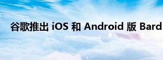 谷歌推出 iOS 和 Android 版 Bard 助理