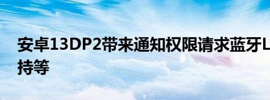 安卓13DP2带来通知权限请求蓝牙LE音频支持等