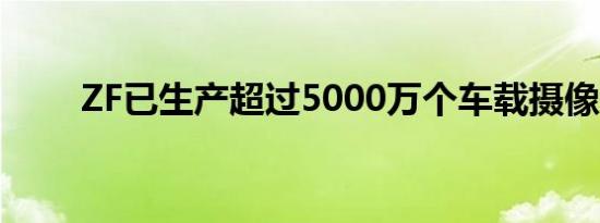ZF已生产超过5000万个车载摄像头