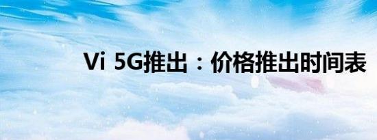 Vi 5G推出：价格推出时间表