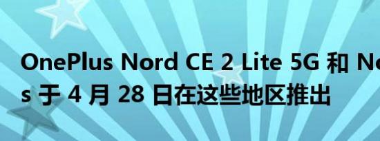 OnePlus Nord CE 2 Lite 5G 和 Nord Buds 于 4 月 28 日在这些地区推出