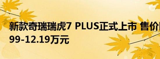 新款奇瑞瑞虎7 PLUS正式上市 售价区间为9.99-12.19万元