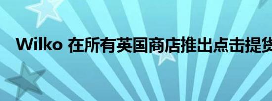 Wilko 在所有英国商店推出点击提货功能