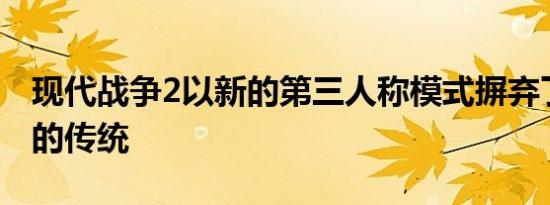 现代战争2以新的第三人称模式摒弃了数十年的传统