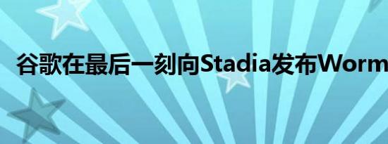 谷歌在最后一刻向Stadia发布Worm Gam