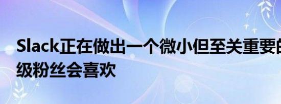 Slack正在做出一个微小但至关重要的变化超级粉丝会喜欢