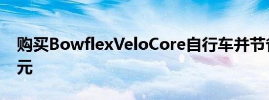 购买BowflexVeloCore自行车并节省700美元