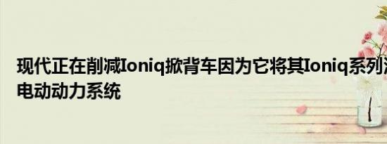 现代正在削减Ioniq掀背车因为它将其Ioniq系列汽车转向全电动动力系统