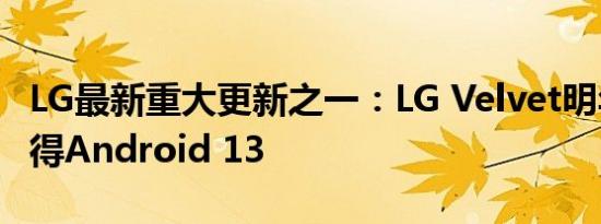 LG最新重大更新之一：LG Velvet明年初将获得Android 13