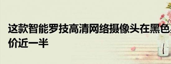 这款智能罗技高清网络摄像头在黑色星期五降价近一半