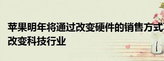 苹果明年将通过改变硬件的销售方式再次彻底改变科技行业