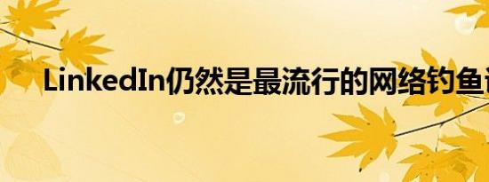 LinkedIn仍然是最流行的网络钓鱼诱饵