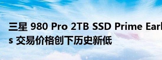 三星 980 Pro 2TB SSD Prime Early Access 交易价格创下历史新低