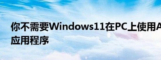 你不需要Windows11在PC上使用Android应用程序