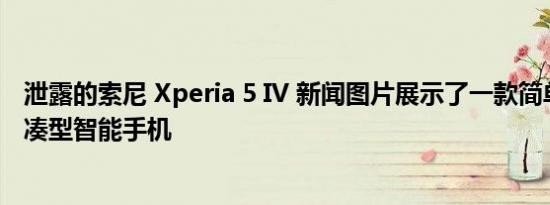 泄露的索尼 Xperia 5 IV 新闻图片展示了一款简单优雅的紧凑型智能手机