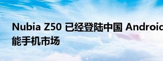 Nubia Z50 已经登陆中国 Android 旗舰智能手机市场