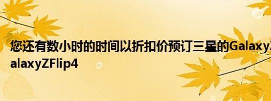您还有数小时的时间以折扣价预订三星的GalaxyZFold4和GalaxyZFlip4