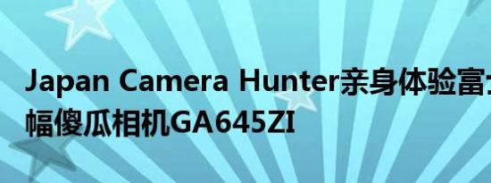 Japan Camera Hunter亲身体验富士的中画幅傻瓜相机GA645ZI