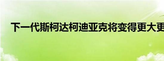 下一代斯柯达柯迪亚克将变得更大更大胆