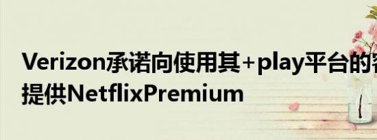 Verizon承诺向使用其+play平台的客户免费提供NetflixPremium