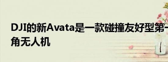 DJI的新Avata是一款碰撞友好型第一人称视角无人机
