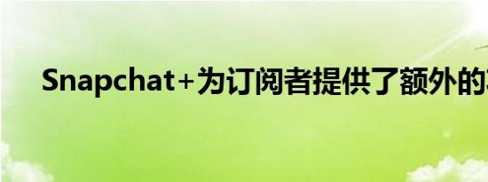 Snapchat+为订阅者提供了额外的功能