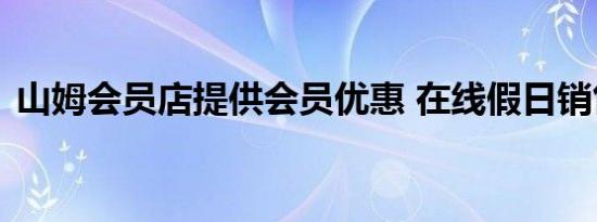 山姆会员店提供会员优惠 在线假日销售活动