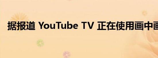 据报道 YouTube TV 正在使用画中画模式