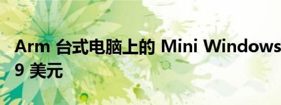 Arm 台式电脑上的 Mini Windows 售价 229 美元