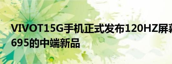 VIVOT15G手机正式发布120HZ屏幕和骁龙695的中端新品