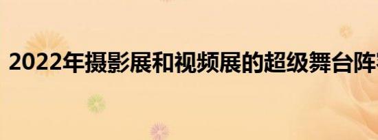 2022年摄影展和视频展的超级舞台阵容公布