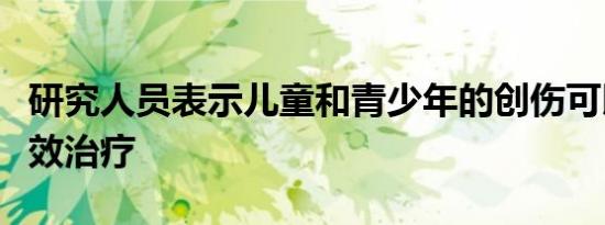 研究人员表示儿童和青少年的创伤可以得到有效治疗
