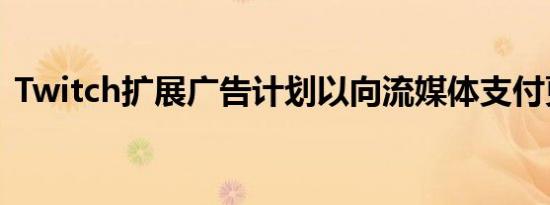 Twitch扩展广告计划以向流媒体支付更多钱