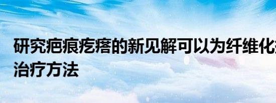 研究疤痕疙瘩的新见解可以为纤维化提供新的治疗方法