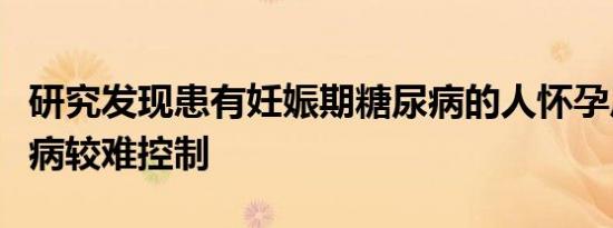 研究发现患有妊娠期糖尿病的人怀孕后的糖尿病较难控制