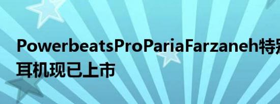 PowerbeatsProPariaFarzaneh特别版无线耳机现已上市