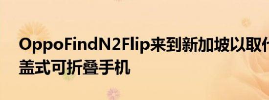 OppoFindN2Flip来到新加坡以取代其他翻盖式可折叠手机