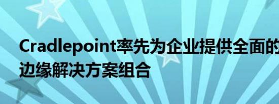 Cradlepoint率先为企业提供全面的5G无线边缘解决方案组合