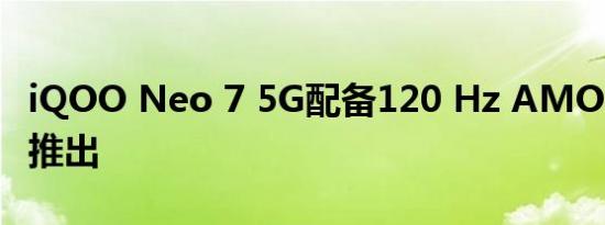 iQOO Neo 7 5G配备120 Hz AMOLED屏幕推出