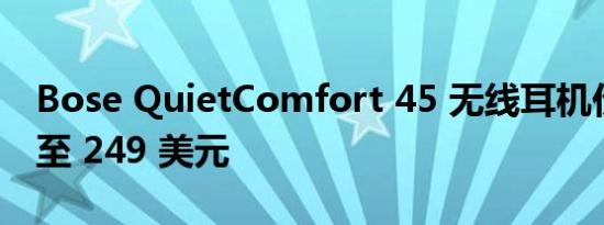 Bose QuietComfort 45 无线耳机价格暴跌至 249 美元